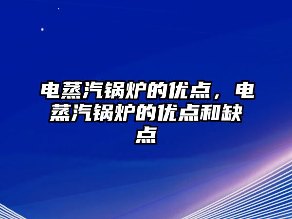 電蒸汽鍋爐的優點，電蒸汽鍋爐的優點和缺點