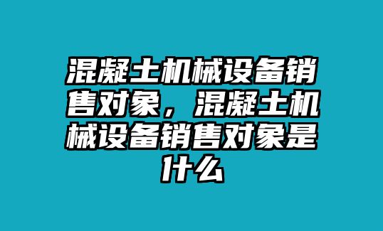 混凝土機械設(shè)備銷售對象，混凝土機械設(shè)備銷售對象是什么