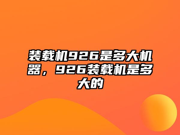 裝載機926是多大機器，926裝載機是多大的