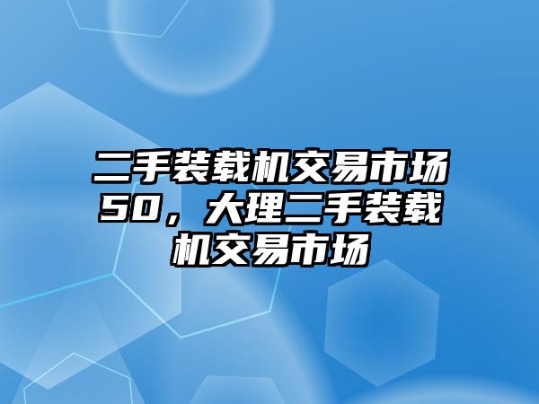 二手裝載機交易市場50，大理二手裝載機交易市場