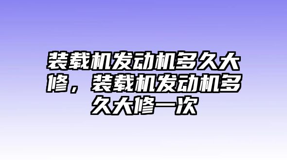 裝載機發(fā)動機多久大修，裝載機發(fā)動機多久大修一次