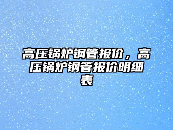 高壓鍋爐鋼管報價，高壓鍋爐鋼管報價明細表