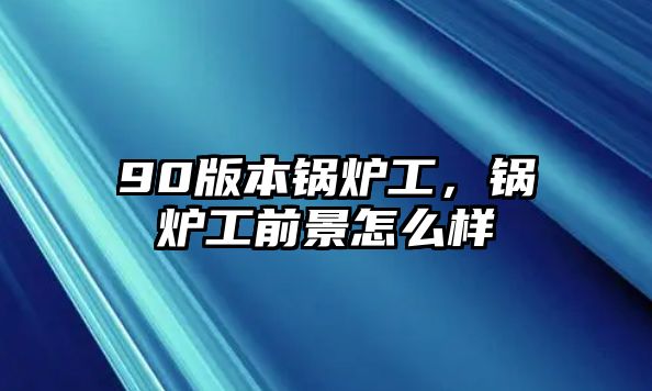 90版本鍋爐工，鍋爐工前景怎么樣