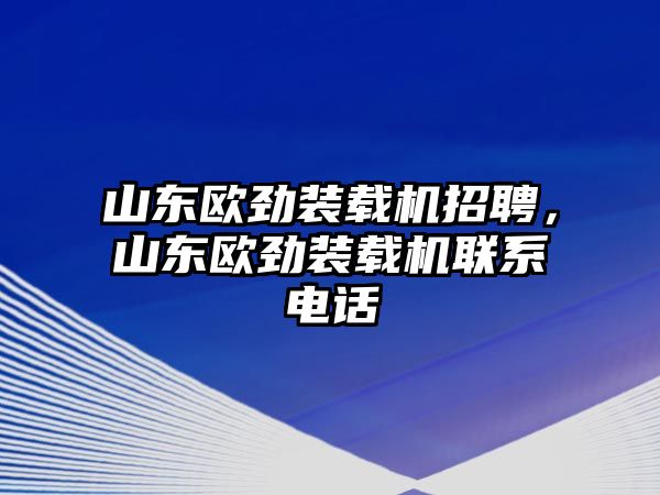 山東歐勁裝載機招聘，山東歐勁裝載機聯系電話