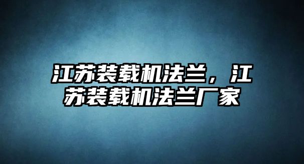 江蘇裝載機法蘭，江蘇裝載機法蘭廠家