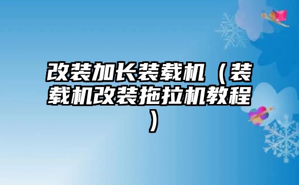 改裝加長(zhǎng)裝載機(jī)（裝載機(jī)改裝拖拉機(jī)教程）