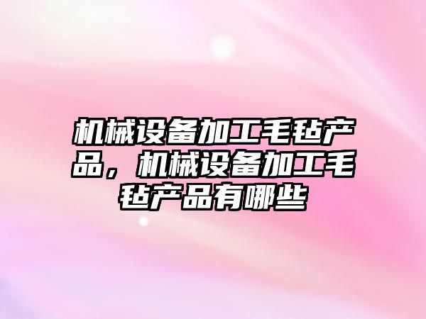 機械設備加工毛氈產品，機械設備加工毛氈產品有哪些