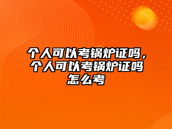 個人可以考鍋爐證嗎，個人可以考鍋爐證嗎怎么考