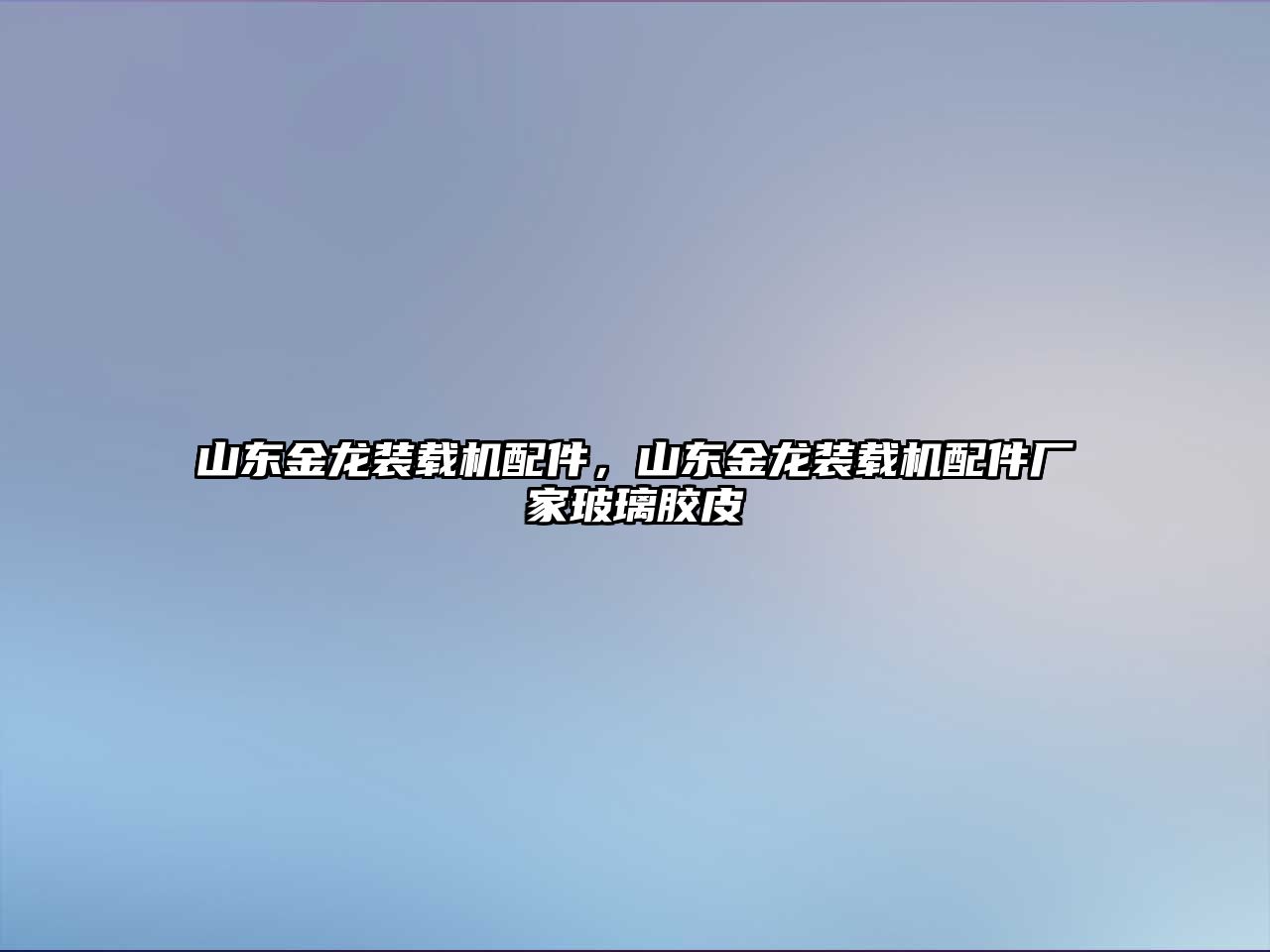 山東金龍裝載機配件，山東金龍裝載機配件廠家玻璃膠皮