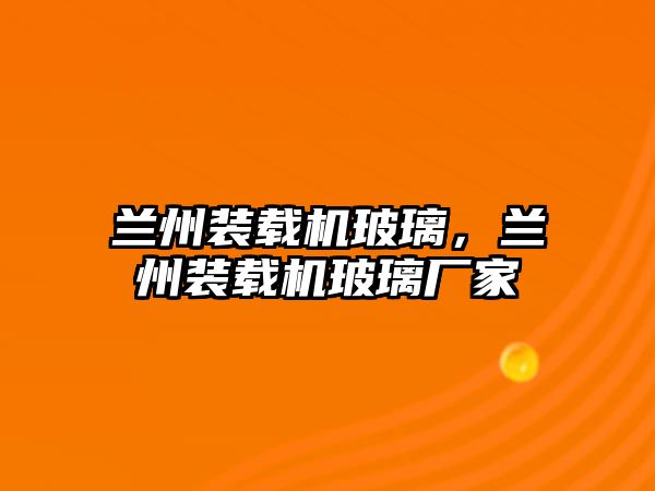 蘭州裝載機玻璃，蘭州裝載機玻璃廠家