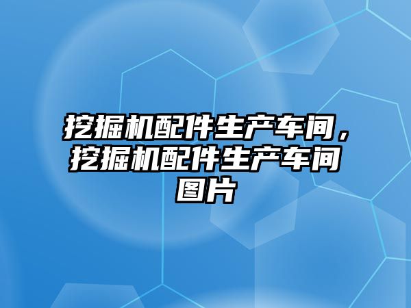 挖掘機配件生產車間，挖掘機配件生產車間圖片