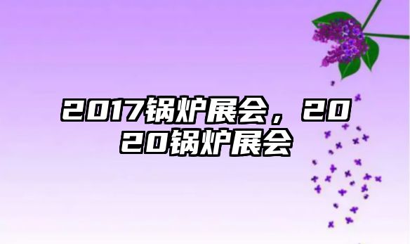 2017鍋爐展會，2020鍋爐展會