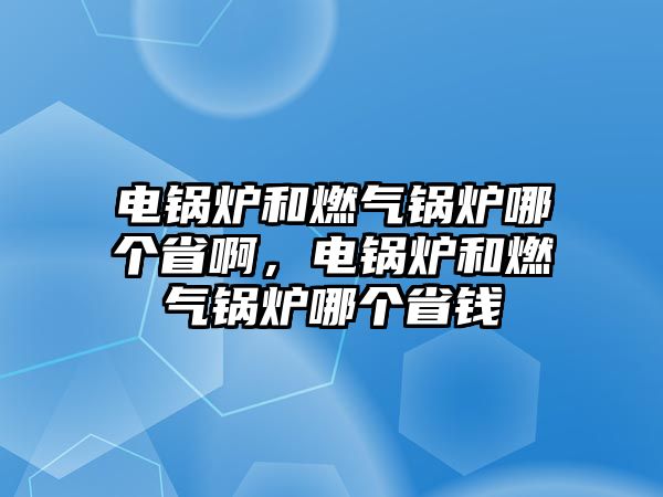 電鍋爐和燃氣鍋爐哪個省啊，電鍋爐和燃氣鍋爐哪個省錢