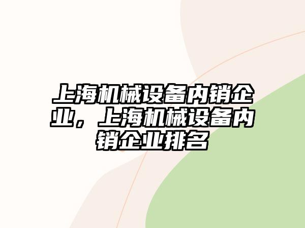 上海機(jī)械設(shè)備內(nèi)銷企業(yè)，上海機(jī)械設(shè)備內(nèi)銷企業(yè)排名