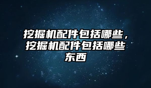 挖掘機配件包括哪些，挖掘機配件包括哪些東西