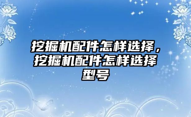 挖掘機(jī)配件怎樣選擇，挖掘機(jī)配件怎樣選擇型號(hào)