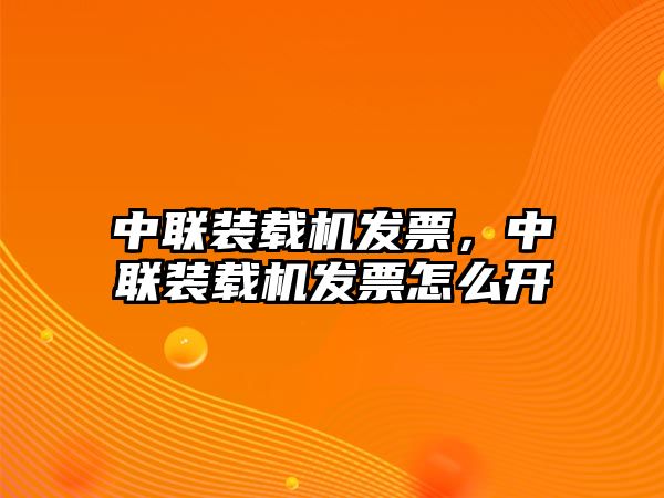 中聯裝載機發票，中聯裝載機發票怎么開