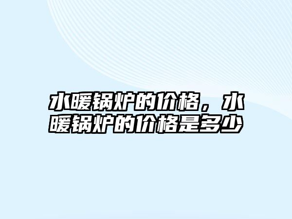 水暖鍋爐的價(jià)格，水暖鍋爐的價(jià)格是多少