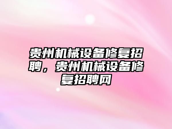 貴州機械設(shè)備修復(fù)招聘，貴州機械設(shè)備修復(fù)招聘網(wǎng)