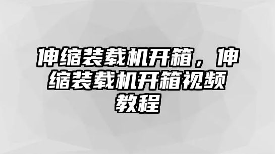 伸縮裝載機(jī)開箱，伸縮裝載機(jī)開箱視頻教程