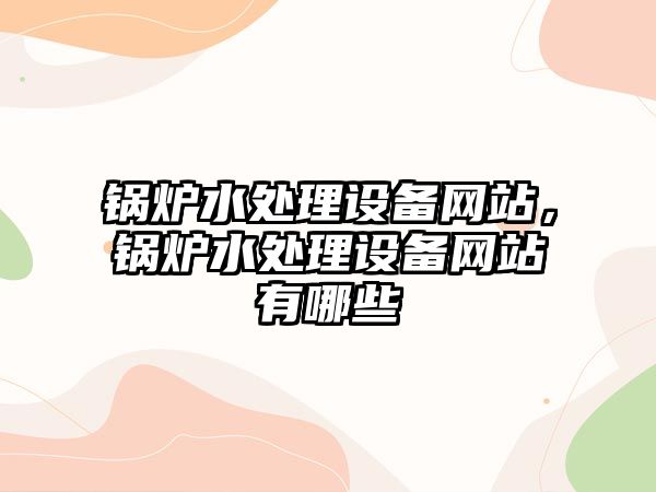 鍋爐水處理設備網(wǎng)站，鍋爐水處理設備網(wǎng)站有哪些