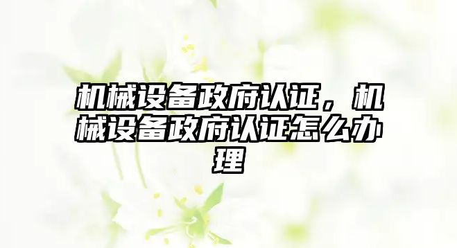 機械設備政府認證，機械設備政府認證怎么辦理