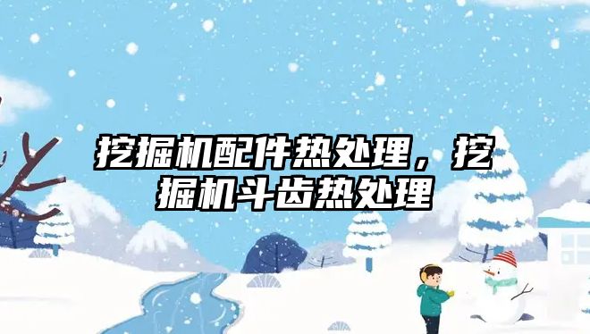 挖掘機配件熱處理，挖掘機斗齒熱處理