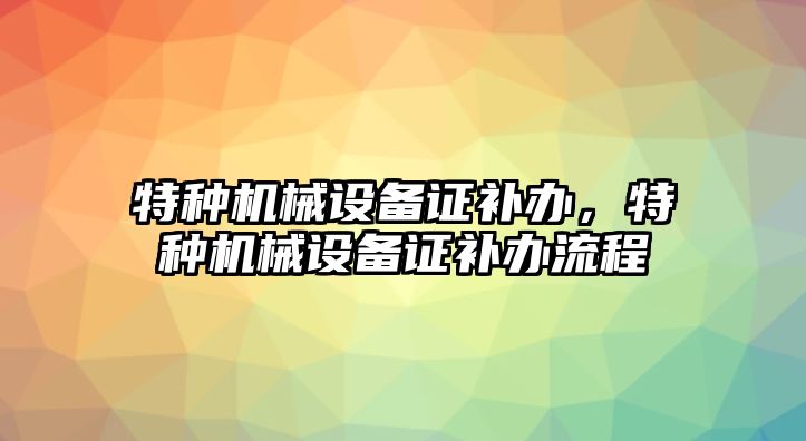 特種機械設(shè)備證補辦，特種機械設(shè)備證補辦流程