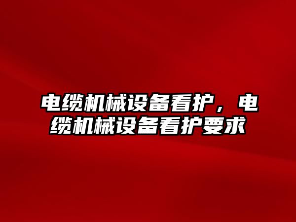 電纜機械設(shè)備看護，電纜機械設(shè)備看護要求