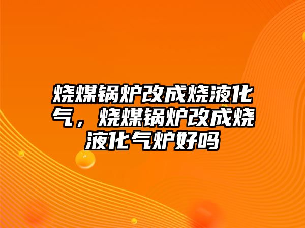 燒煤鍋爐改成燒液化氣，燒煤鍋爐改成燒液化氣爐好嗎