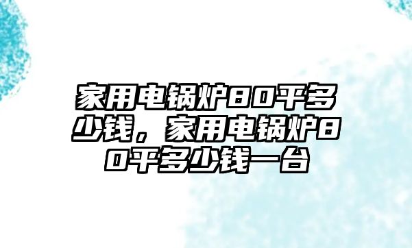 家用電鍋爐80平多少錢，家用電鍋爐80平多少錢一臺