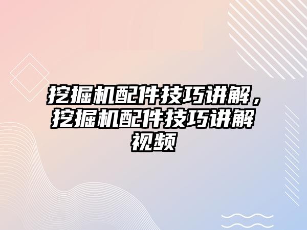 挖掘機(jī)配件技巧講解，挖掘機(jī)配件技巧講解視頻