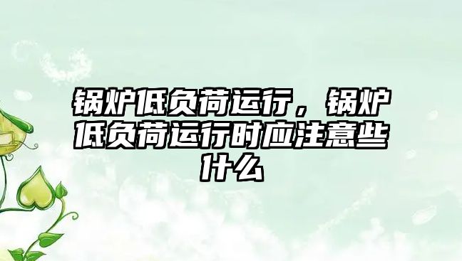 鍋爐低負荷運行，鍋爐低負荷運行時應注意些什么