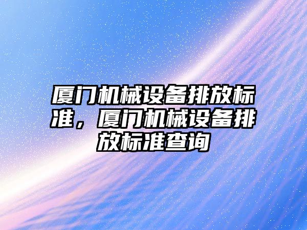 廈門機械設備排放標準，廈門機械設備排放標準查詢