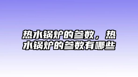 熱水鍋爐的參數，熱水鍋爐的參數有哪些