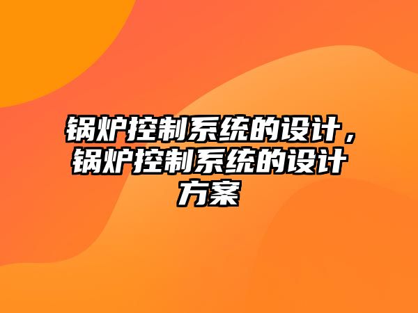 鍋爐控制系統(tǒng)的設(shè)計(jì)，鍋爐控制系統(tǒng)的設(shè)計(jì)方案