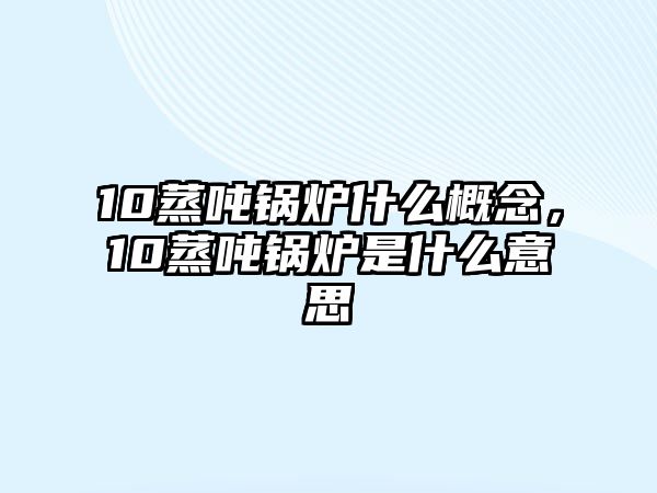 10蒸噸鍋爐什么概念，10蒸噸鍋爐是什么意思