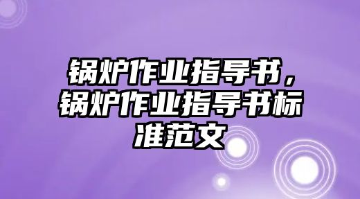 鍋爐作業(yè)指導(dǎo)書，鍋爐作業(yè)指導(dǎo)書標(biāo)準(zhǔn)范文