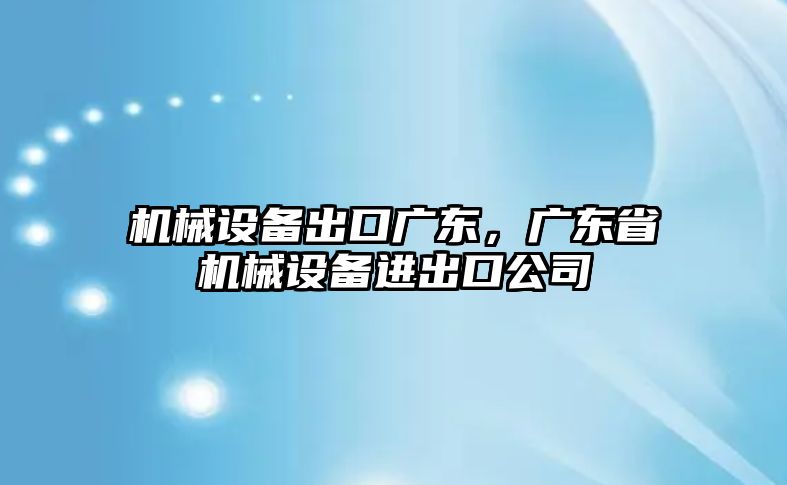 機械設備出口廣東，廣東省機械設備進出口公司