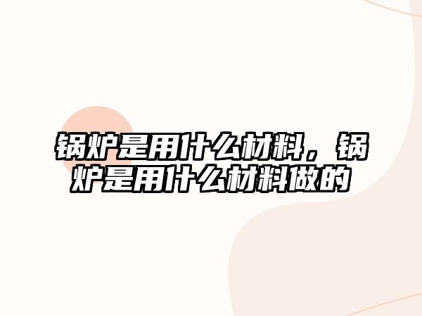 鍋爐是用什么材料，鍋爐是用什么材料做的