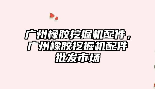 廣州橡膠挖掘機配件，廣州橡膠挖掘機配件批發市場