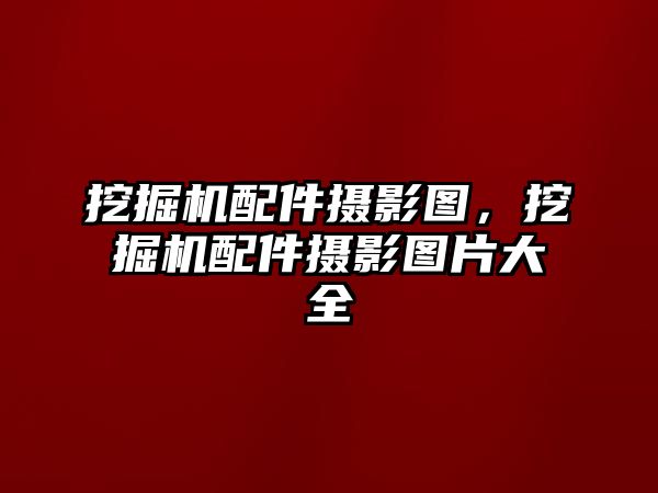 挖掘機(jī)配件攝影圖，挖掘機(jī)配件攝影圖片大全