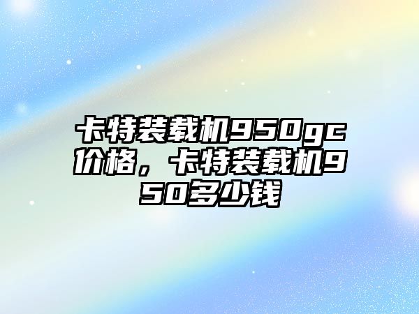 卡特裝載機950gc價格，卡特裝載機950多少錢