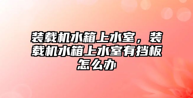 裝載機水箱上水室，裝載機水箱上水室有擋板怎么辦