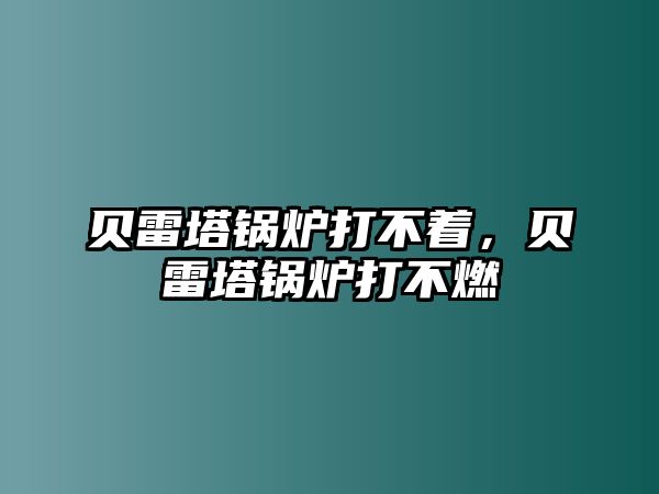 貝雷塔鍋爐打不著，貝雷塔鍋爐打不燃