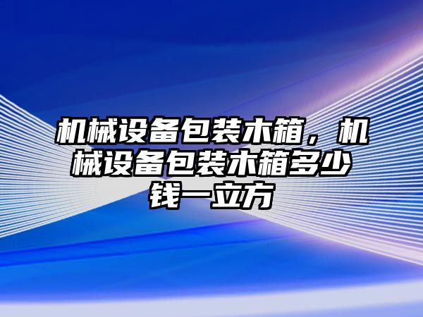 機械設備包裝木箱，機械設備包裝木箱多少錢一立方