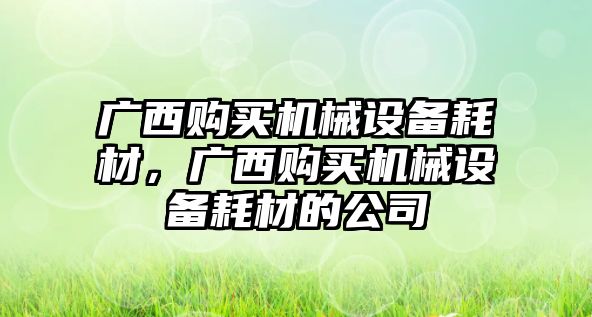 廣西購買機械設備耗材，廣西購買機械設備耗材的公司