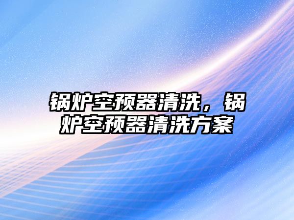 鍋爐空預器清洗，鍋爐空預器清洗方案