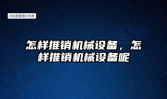 怎樣推銷機械設備，怎樣推銷機械設備呢