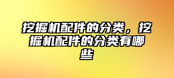 挖掘機配件的分類，挖掘機配件的分類有哪些